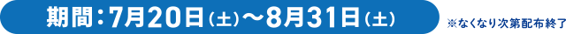 期間：7月20日（土）～8月31日（土）※なくなり次第配布終了