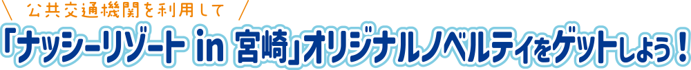 公共交通機関を利用して「ナッシーリゾート in 宮崎」オリジナルノベルティをゲットしよう!